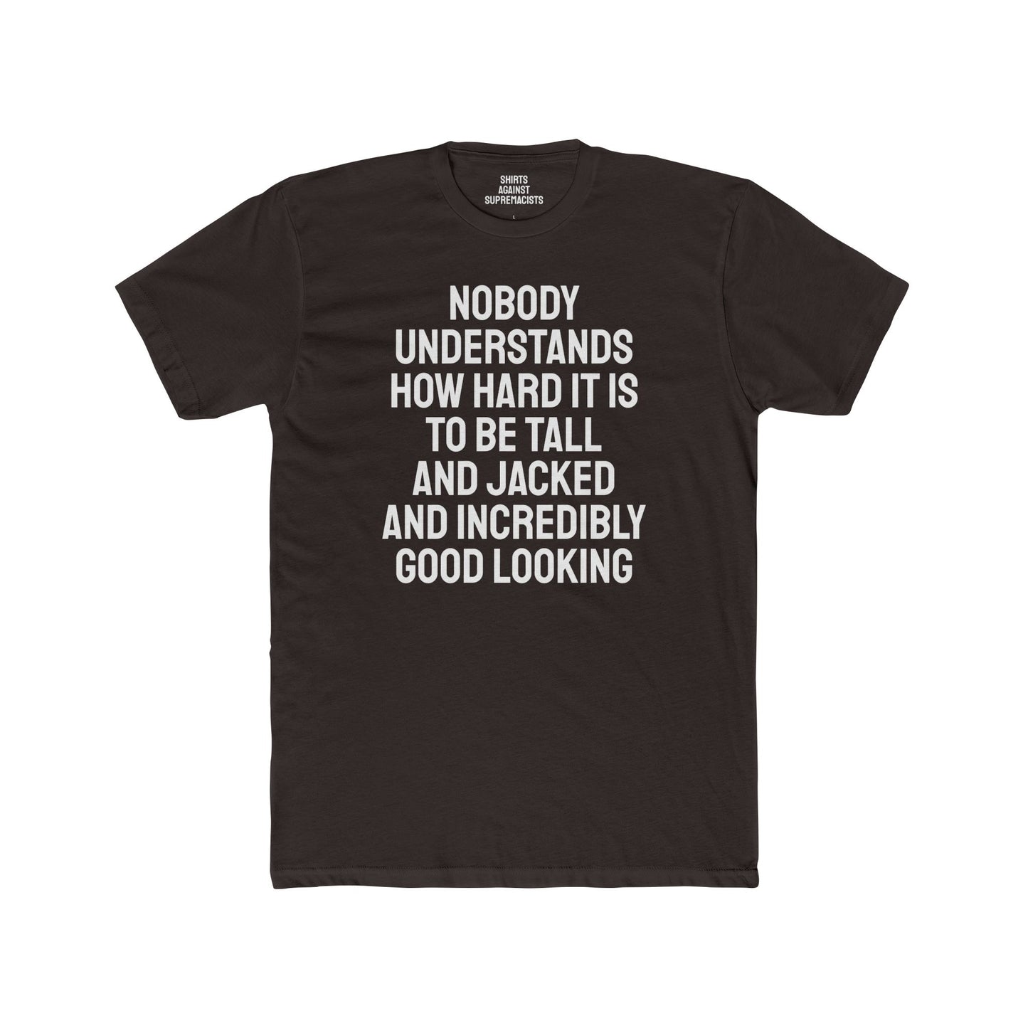 Nobody Understands How Hard It Is To Be Tall And Jacked And Incredibly Good Looking - Unisex Cotton Crew Tee
