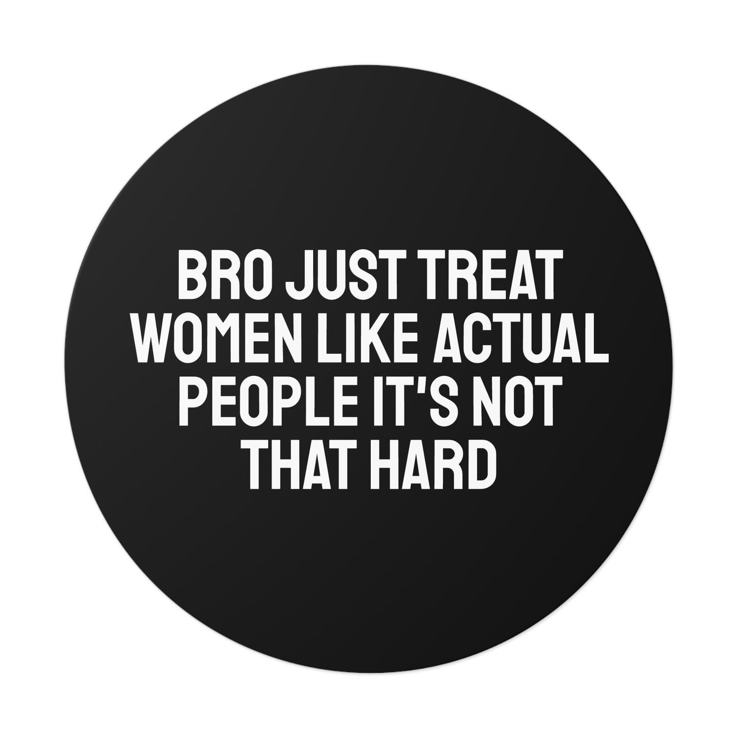 Bro Just Treat Women Like Actual People It's Not That Hard - Round Vinyl Stickers