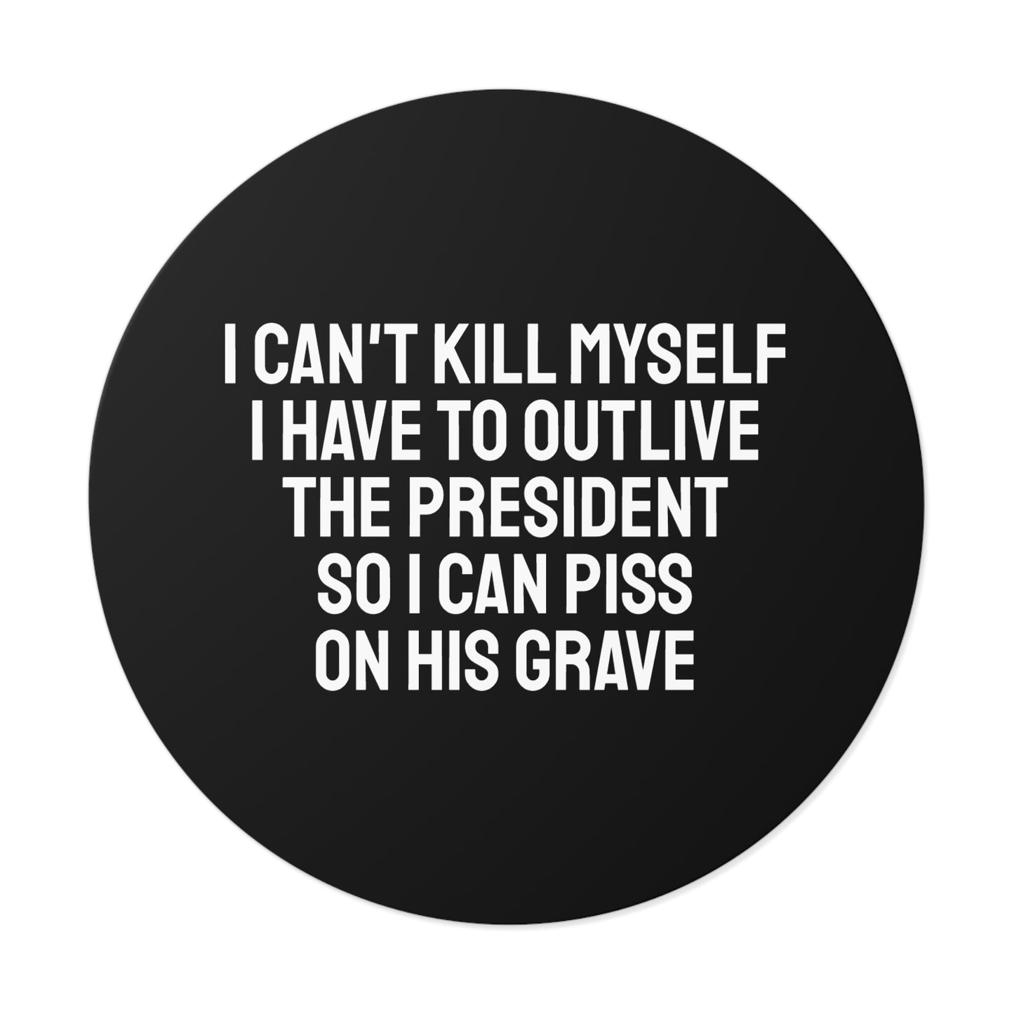 I Can't Kill Myself I Have To Outlive The President So I Can Piss On His Grave - Round Vinyl Stickers