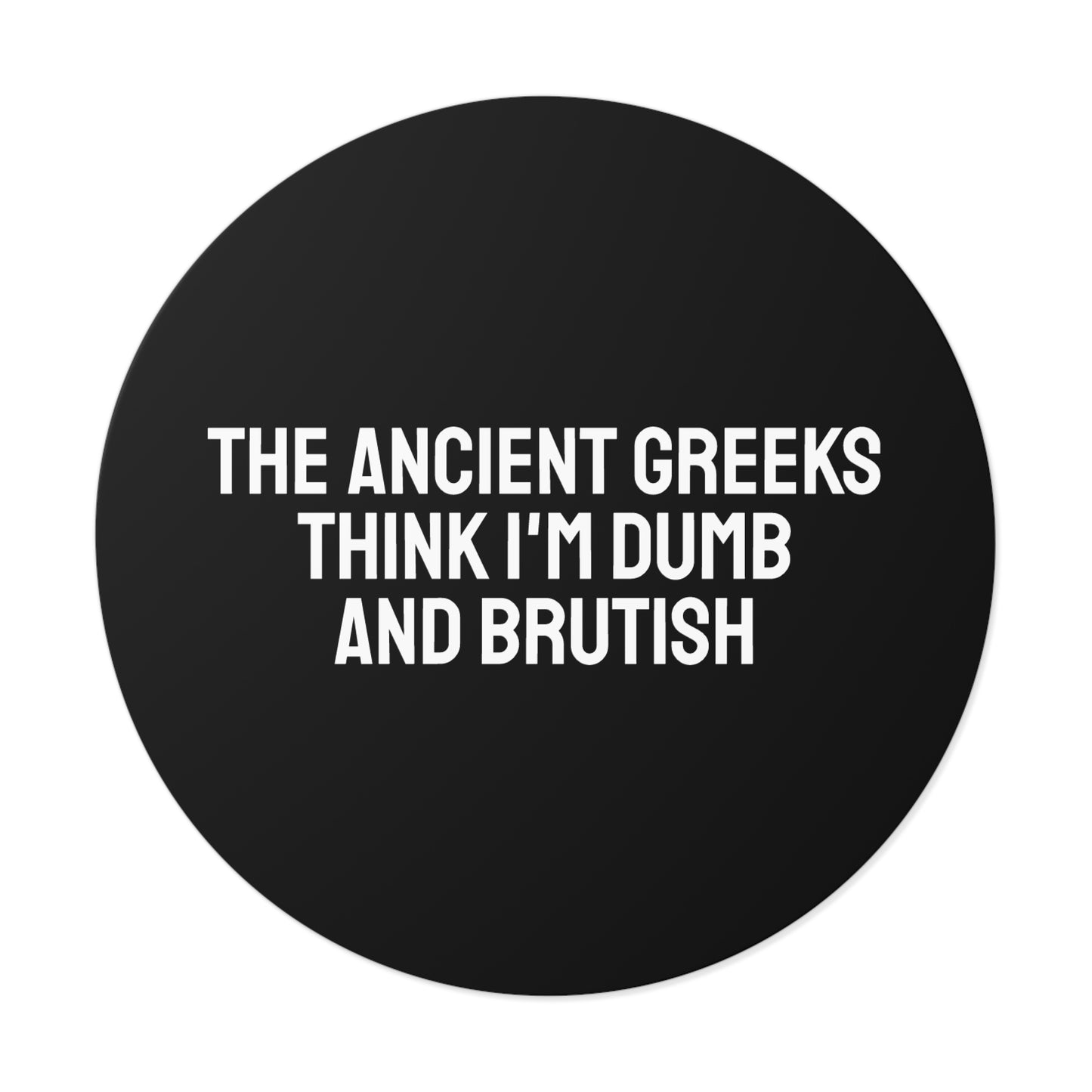 The Ancient Greeks Think I'm Dumb And Brutish - Round Vinyl Stickers