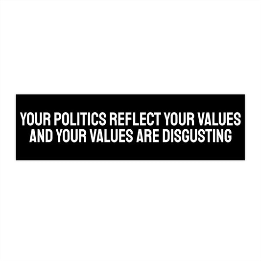 Your Politics Reflect Your Values And Your Values Are Disgusting - Bumper Sticker