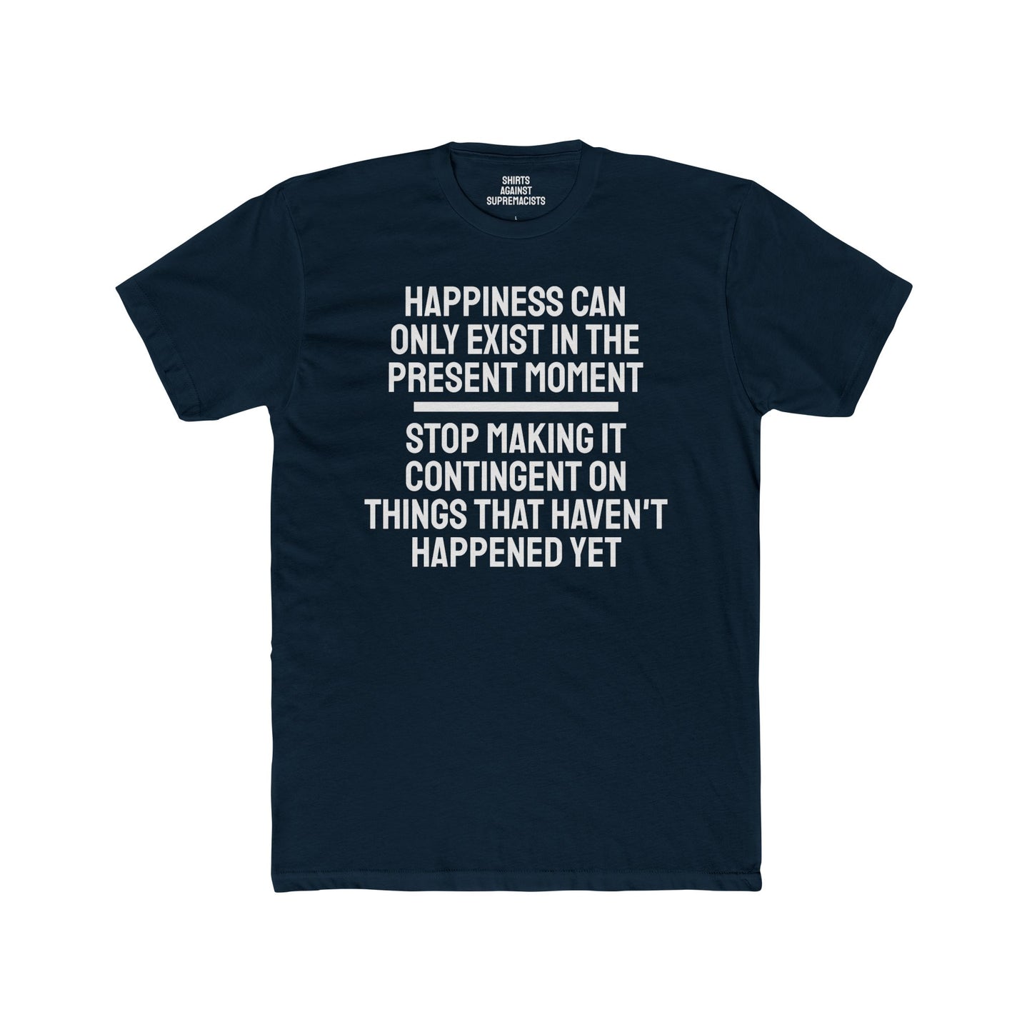 Happiness Can Only Exist In The Present Moment Stop Making It Contingent On Things That Haven't Happened Yet - Unisex Cotton Crew Tee