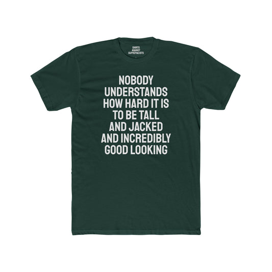 Nobody Understands How Hard It Is To Be Tall And Jacked And Incredibly Good Looking - Unisex Cotton Crew Tee