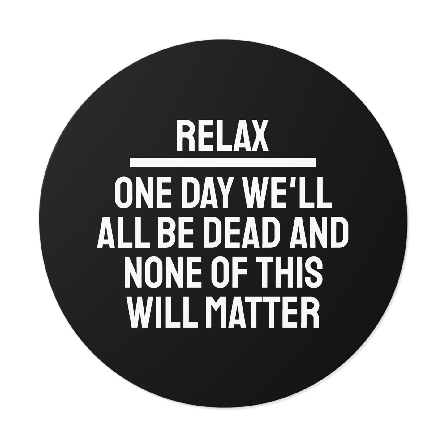 Relax One Day We'll All Be Dead And None Of This Will Matter - Round Vinyl Stickers