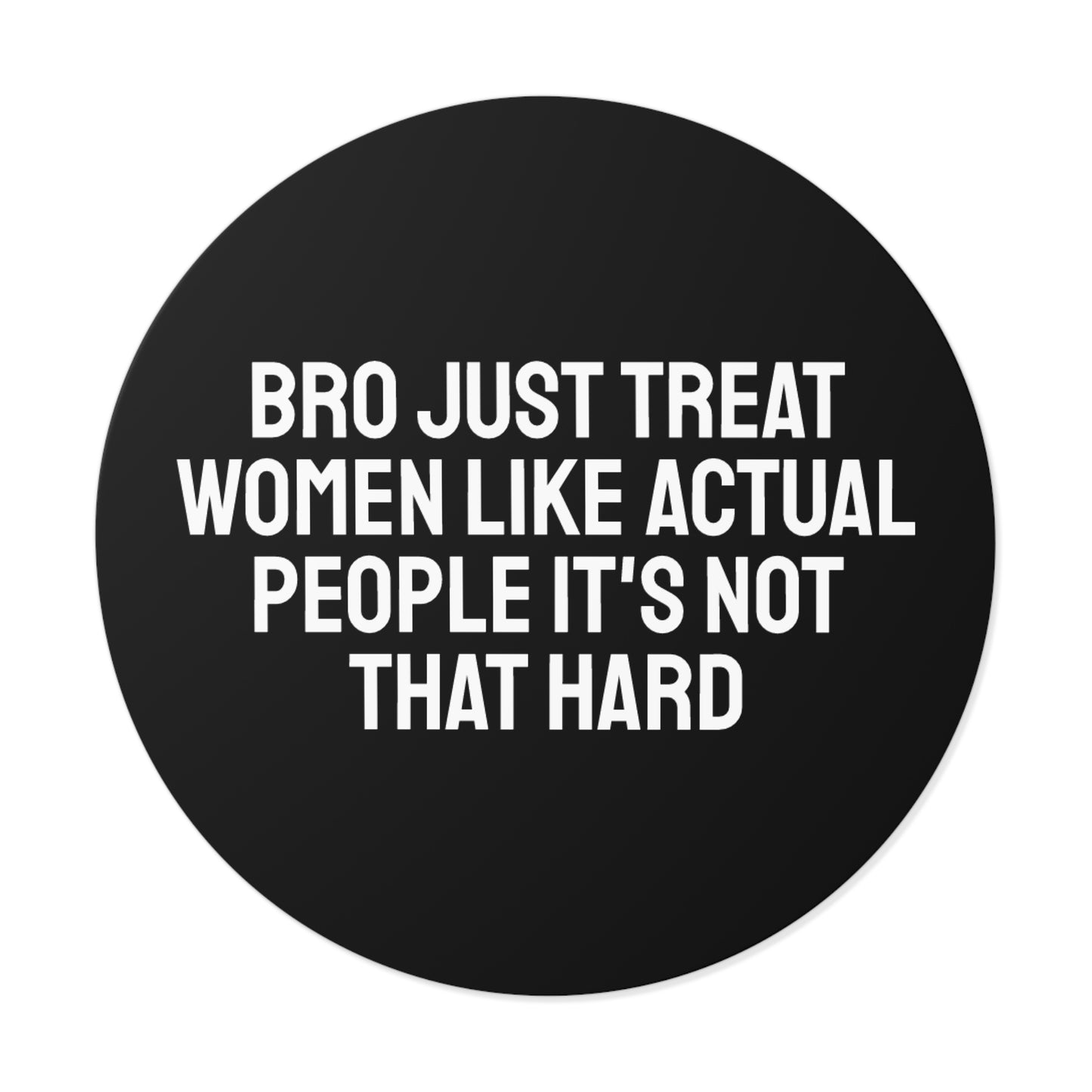 Bro Just Treat Women Like Actual People It's Not That Hard - Round Vinyl Stickers