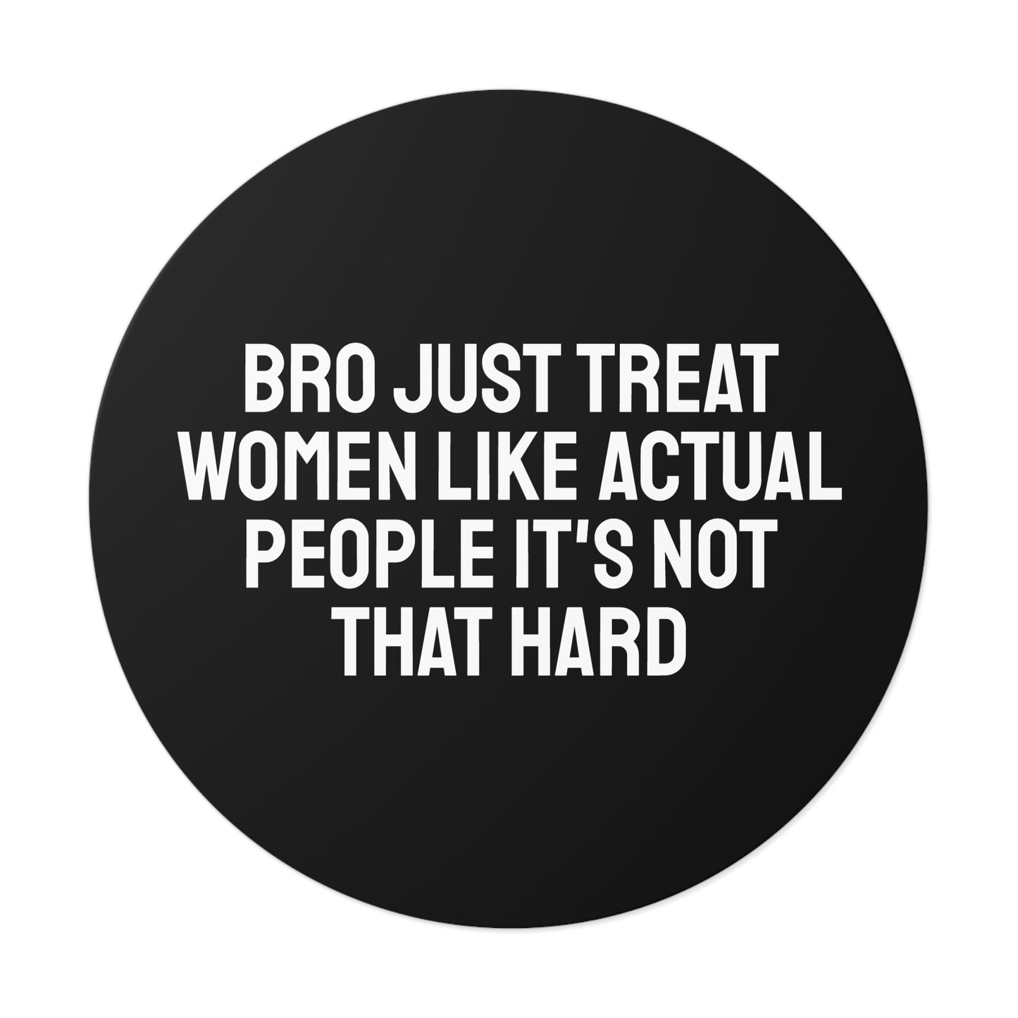 Bro Just Treat Women Like Actual People It's Not That Hard - Round Vinyl Stickers