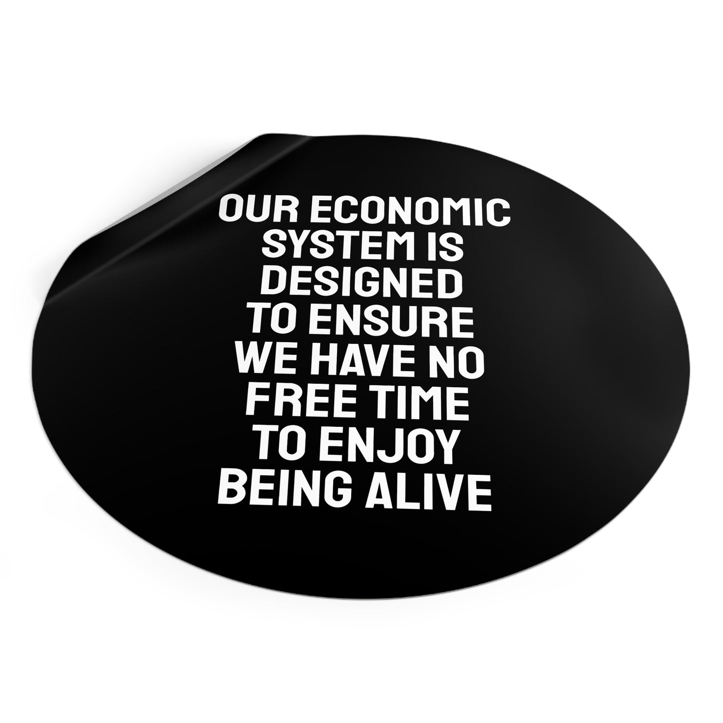 Our Economic System Is Designed To Ensure We Have No Free Time To Enjoy Being Alive - Round Vinyl Stickers