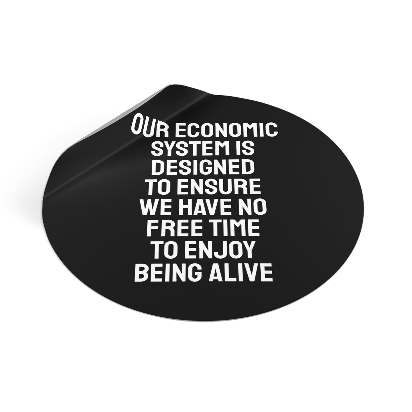 Our Economic System Is Designed To Ensure We Have No Free Time To Enjoy Being Alive - Round Vinyl Stickers