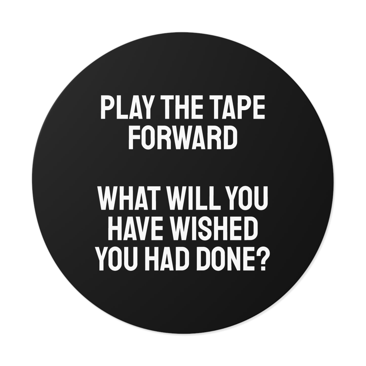 Play The Tape Forward What Will You Have Wished You Had Done? - Round Vinyl Stickers