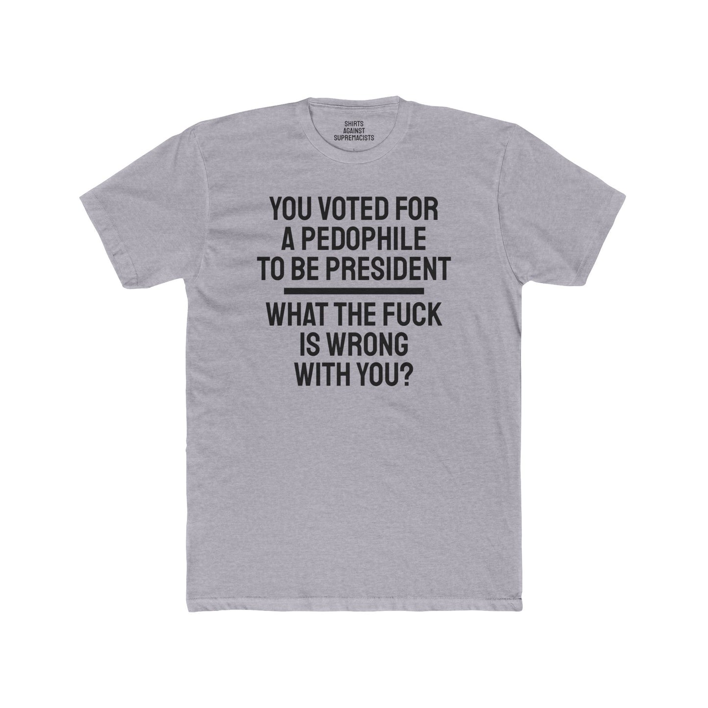 You Voted For A Pedophile To Be President What The Fuck Is Wrong With You? - Unisex Cotton Crew Tee