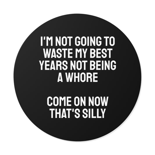 I'm Not Going To Waste My Best Years Not Being A Whore Come On Now That's Silly - Round Vinyl Stickers