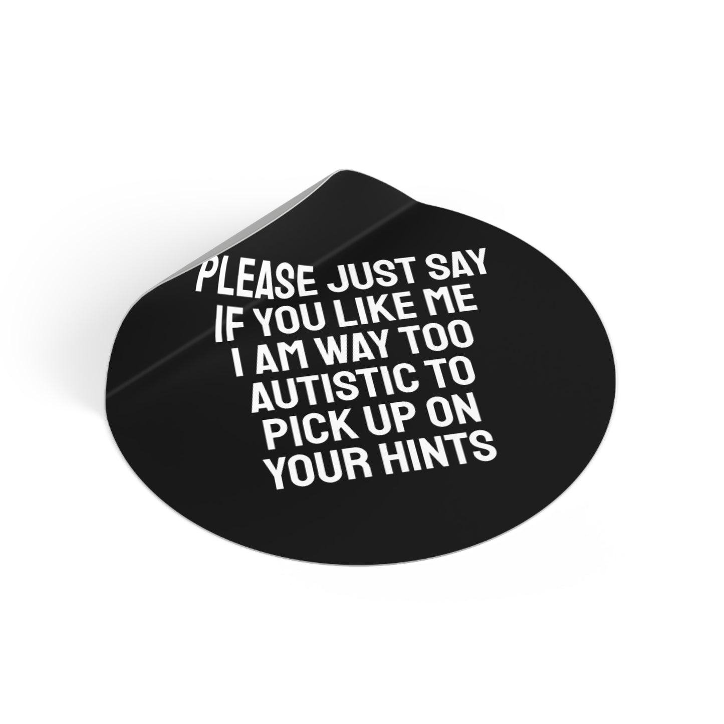 Please Just Say If You Like Me I Am Way Too Autistic To Pick Up On Your Hints - Round Vinyl Stickers