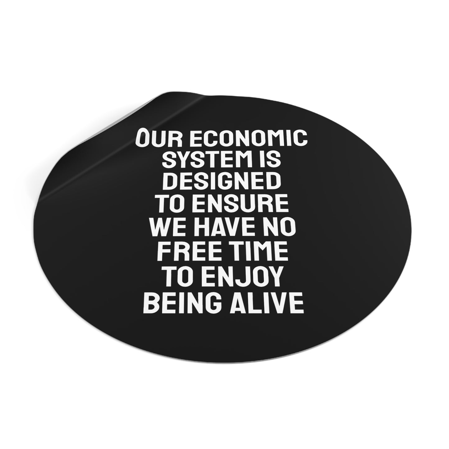 Our Economic System Is Designed To Ensure We Have No Free Time To Enjoy Being Alive - Round Vinyl Stickers