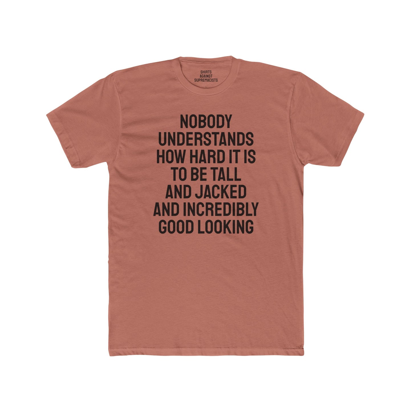Nobody Understands How Hard It Is To Be Tall And Jacked And Incredibly Good Looking - Unisex Cotton Crew Tee
