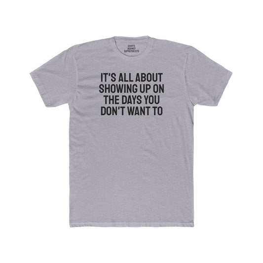 It's All About Showing Up On The Days You Don't Want To - Unisex Cotton Crew Tee