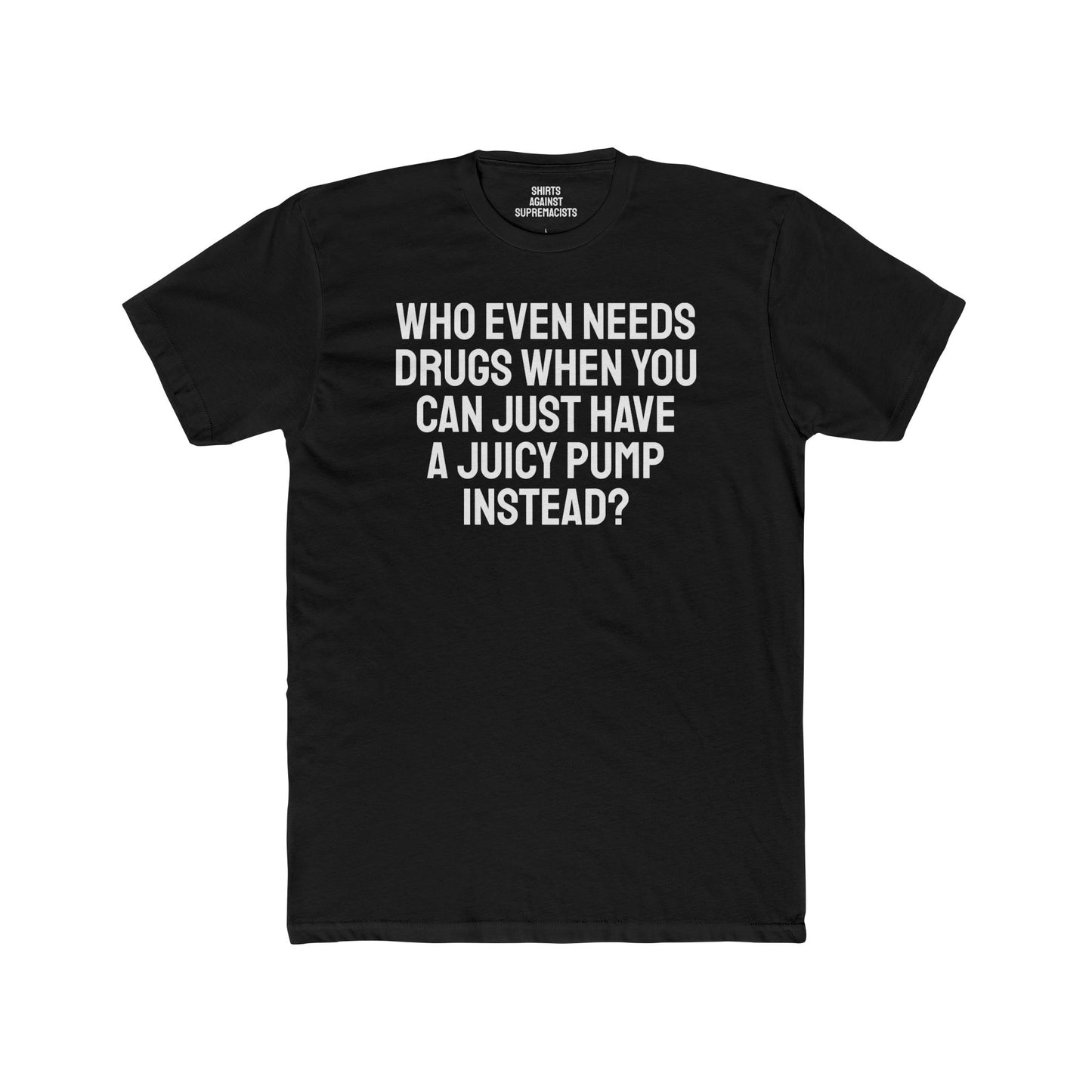 Who Even Needs Drugs When You Can Just Have A Juicy Pump Instead - Unisex Cotton Crew Tee