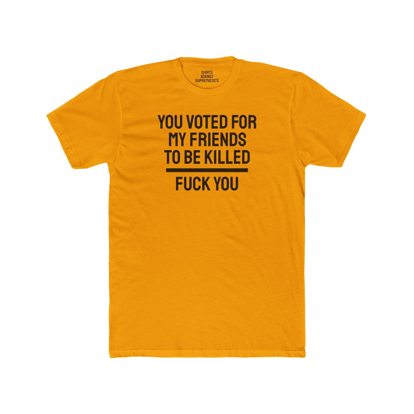 You Voted For My Friends To Be Killed Fuck You - Unisex Cotton Crew Tee