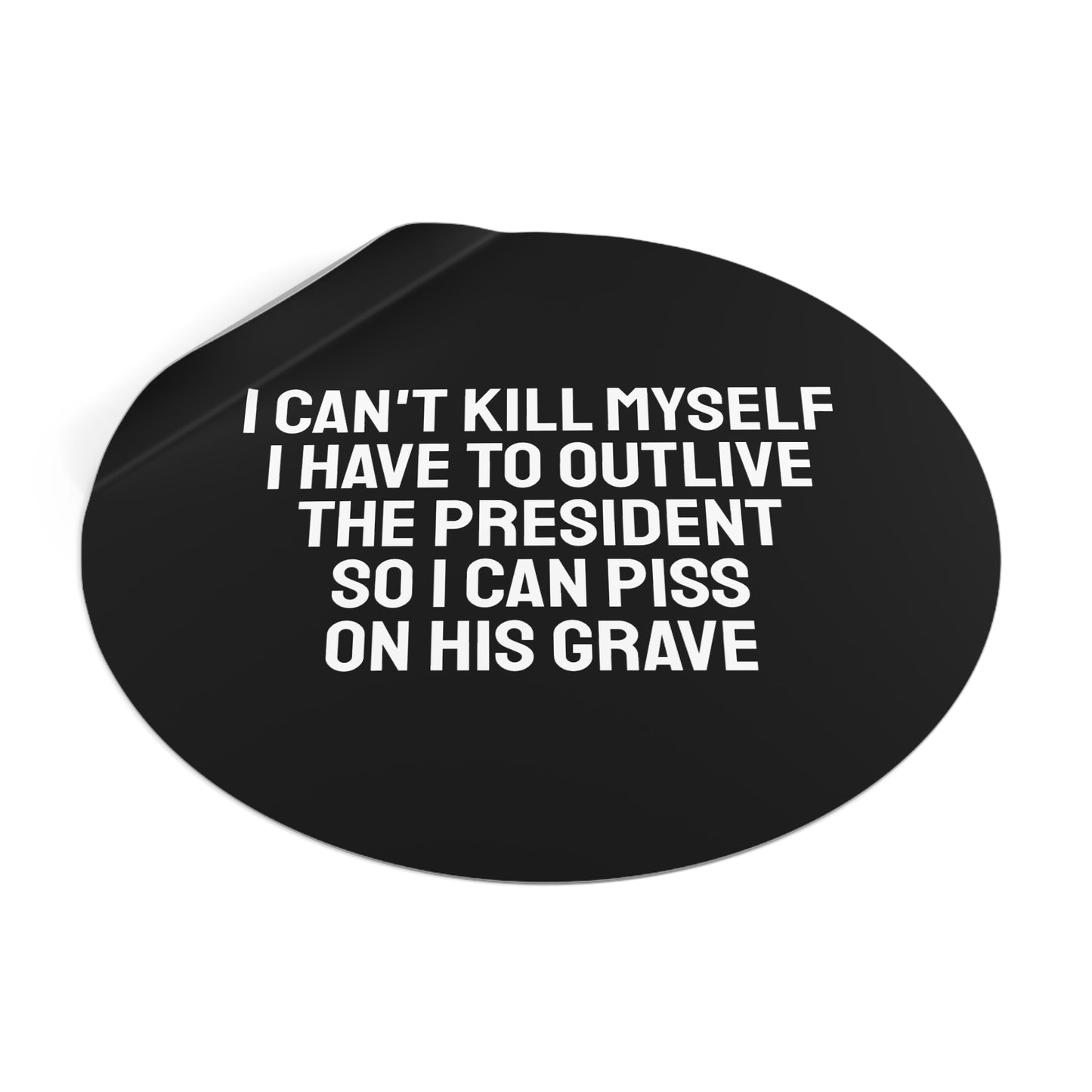 I Can't Kill Myself I Have To Outlive The President So I Can Piss On His Grave - Round Vinyl Stickers