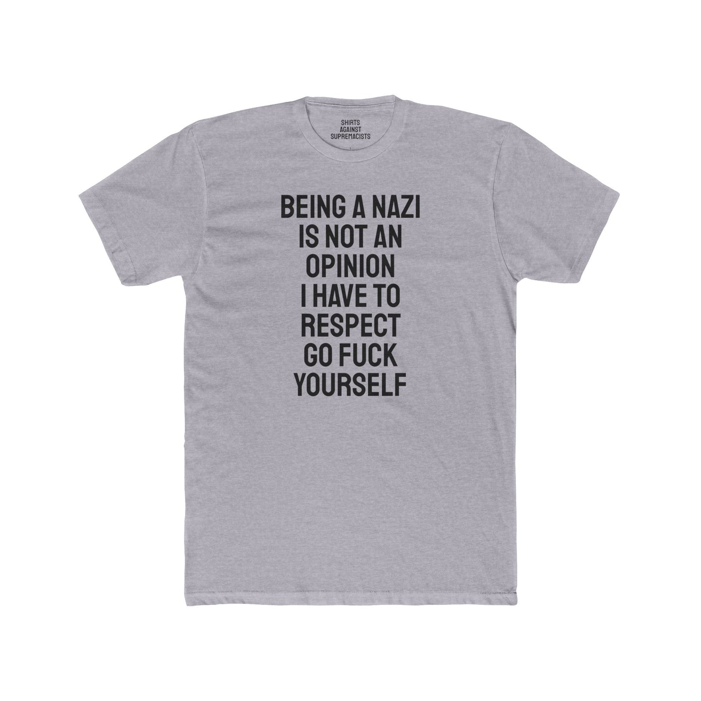 Being A Nazi Is Not An Opinion I Have To Respect Go Fuck Yourself - Unisex Cotton Crew Tee