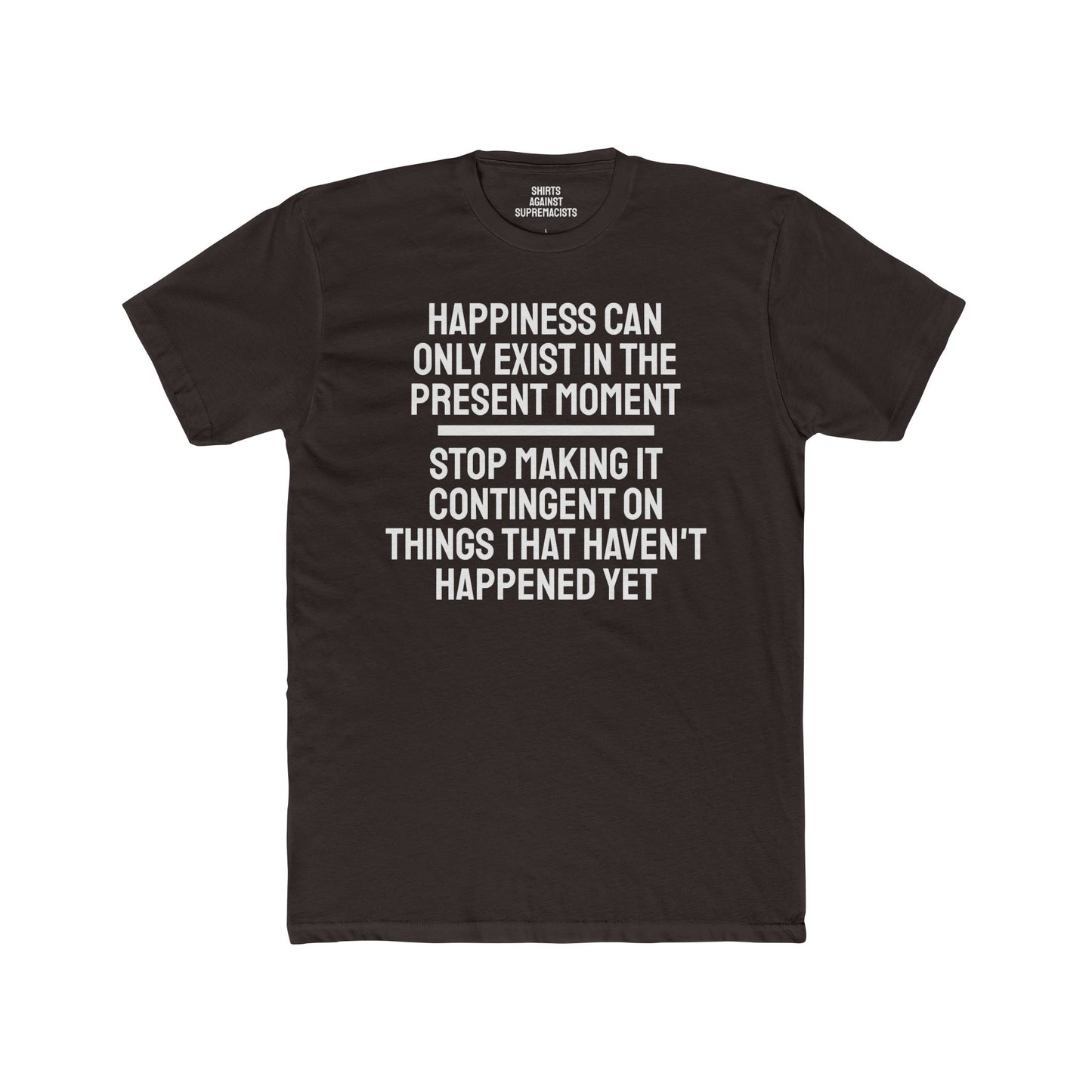 Happiness Can Only Exist In The Present Moment Stop Making It Contingent On Things That Haven't Happened Yet - Unisex Cotton Crew Tee