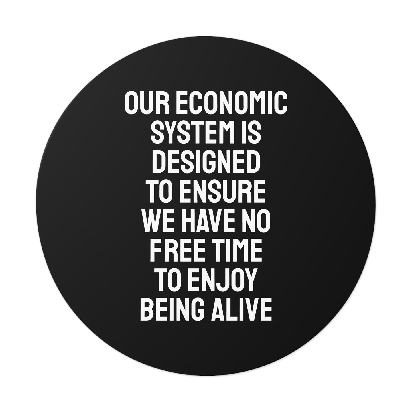 Our Economic System Is Designed To Ensure We Have No Free Time To Enjoy Being Alive - Round Vinyl Stickers
