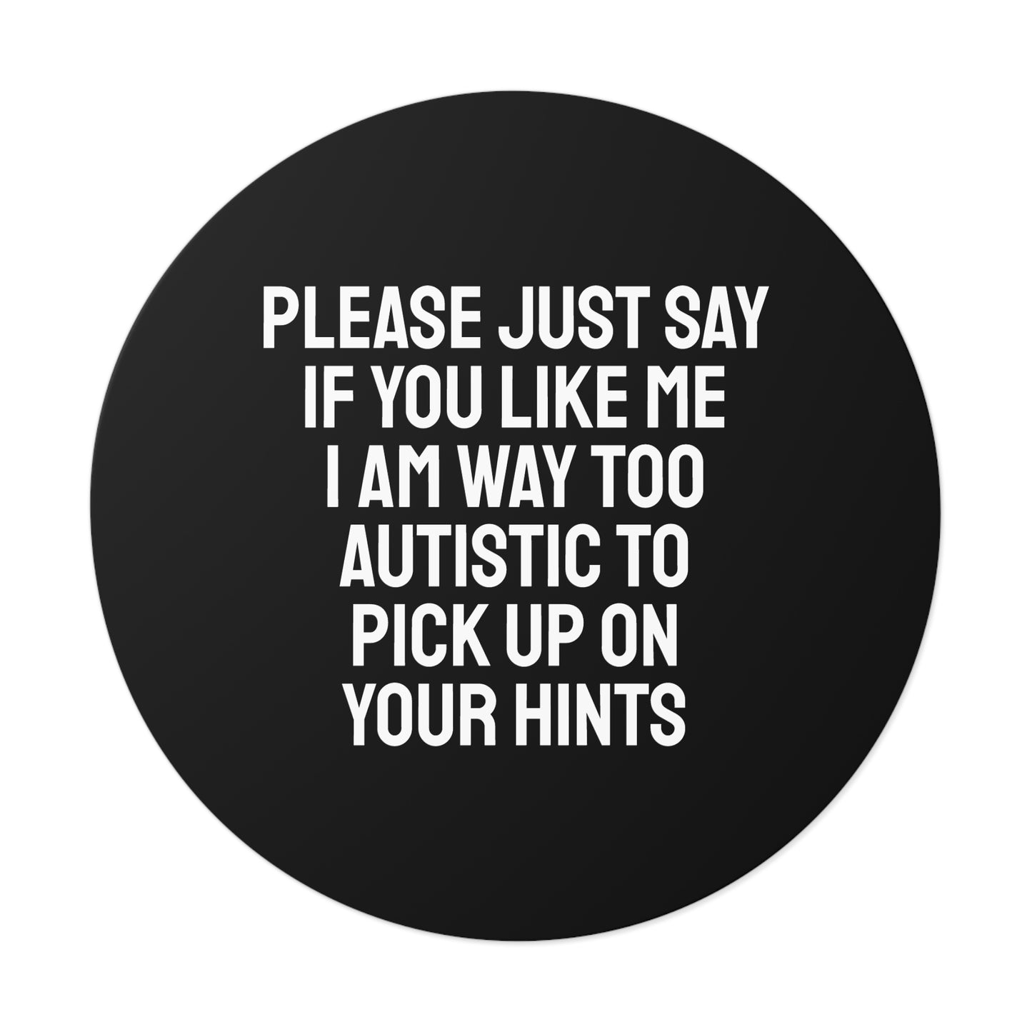 Please Just Say If You Like Me I Am Way Too Autistic To Pick Up On Your Hints - Round Vinyl Stickers