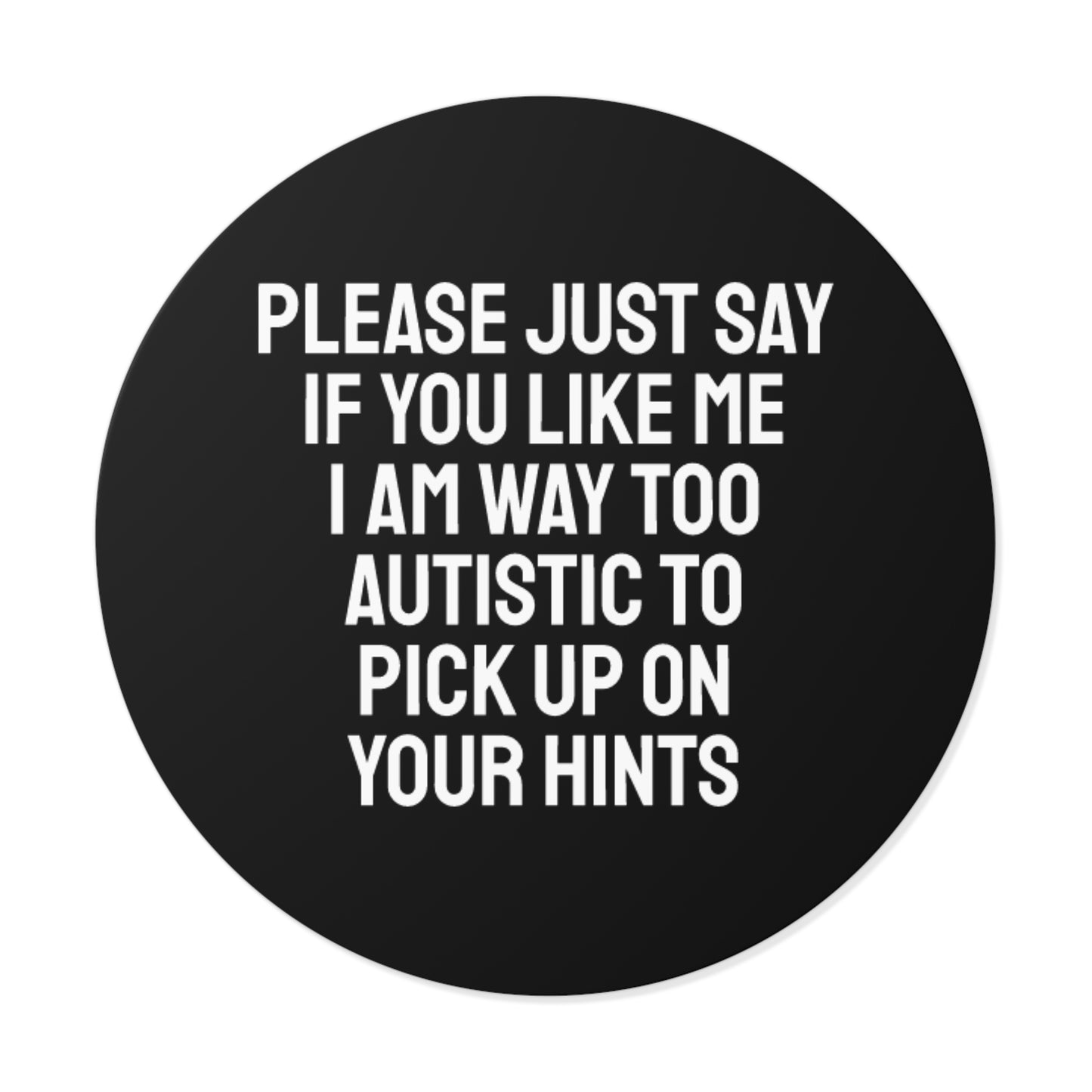 Please Just Say If You Like Me I Am Way Too Autistic To Pick Up On Your Hints - Round Vinyl Stickers