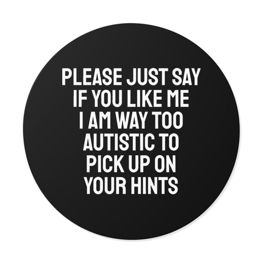 Please Just Say If You Like Me I Am Way Too Autistic To Pick Up On Your Hints - Round Vinyl Stickers