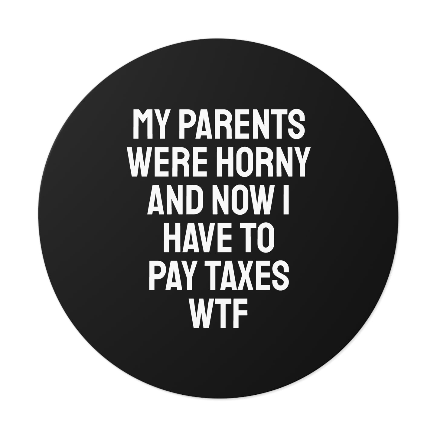 My Parents Were Horny And Now I Have To Pay Taxes WTF - Round Vinyl Stickers