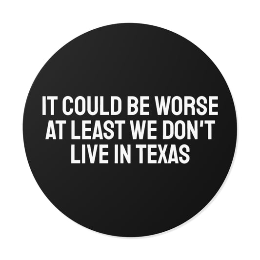 It Could Be Worse At Least We Don't Live In Texas - Round Vinyl Stickers