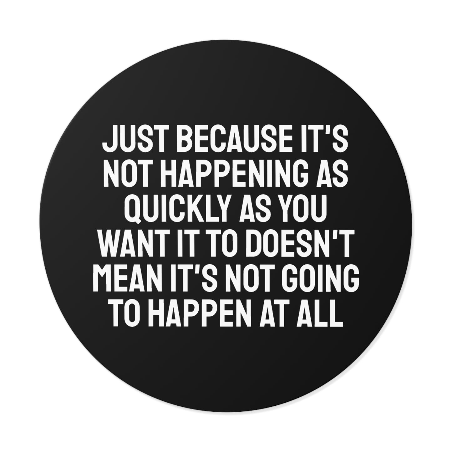 Just Because Its Not Happening As Quickly As You Want It To Doesn't Mean It's Not Going To Happen At All - Round Vinyl Stickers