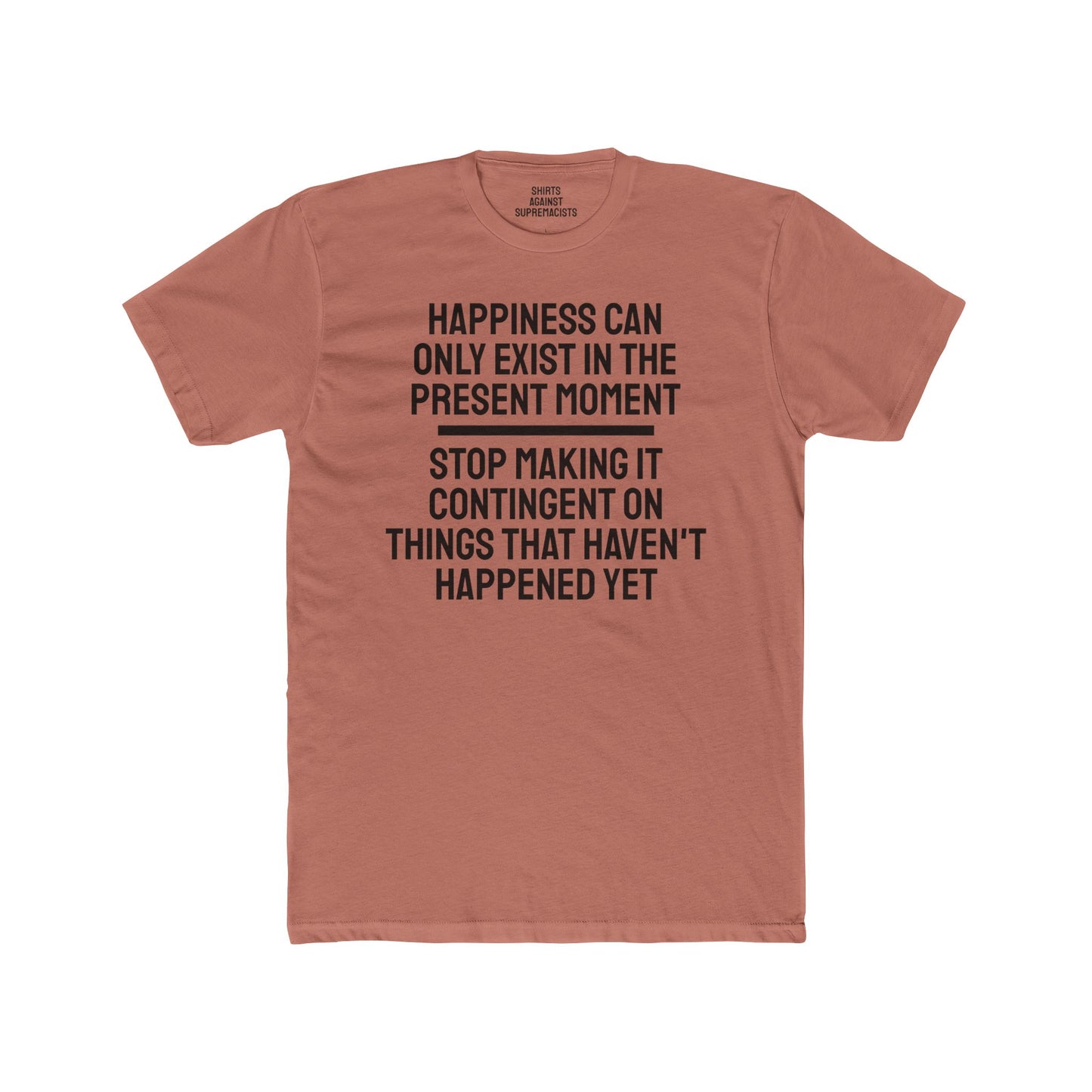 Happiness Can Only Exist In The Present Moment Stop Making It Contingent On Things That Haven't Happened Yet - Unisex Cotton Crew Tee