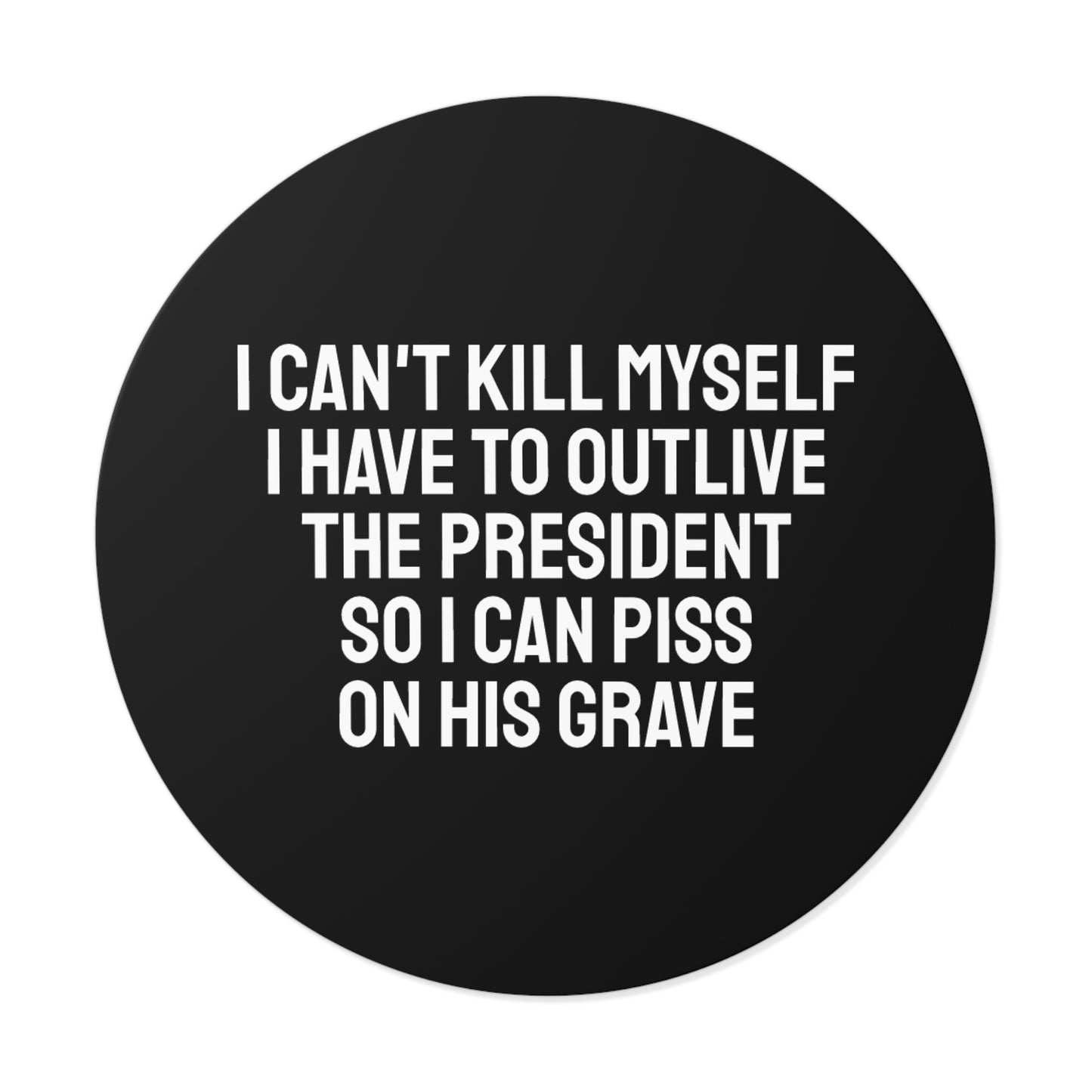 I Can't Kill Myself I Have To Outlive The President So I Can Piss On His Grave - Round Vinyl Stickers