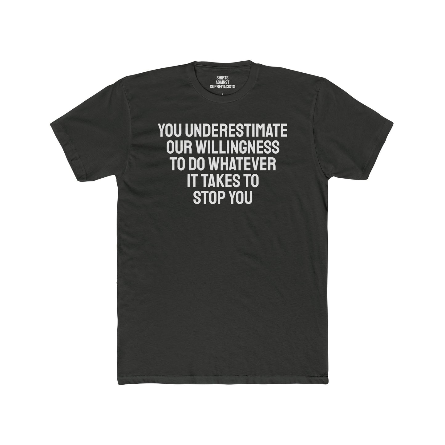 You Underestimate Our Willingness To Do Whatever It Takes To Stop You - Unisex Cotton Crew Tee