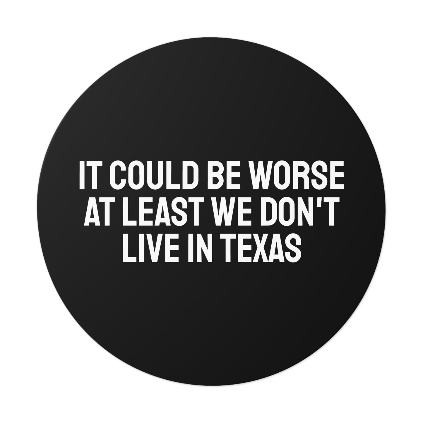 It Could Be Worse At Least We Don't Live In Texas - Round Vinyl Stickers