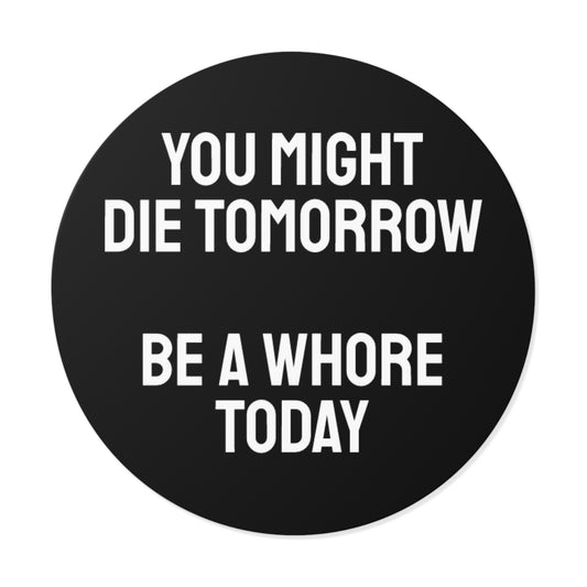 You Might Die Tomorrow Be A Whore Today - Round Vinyl Stickers