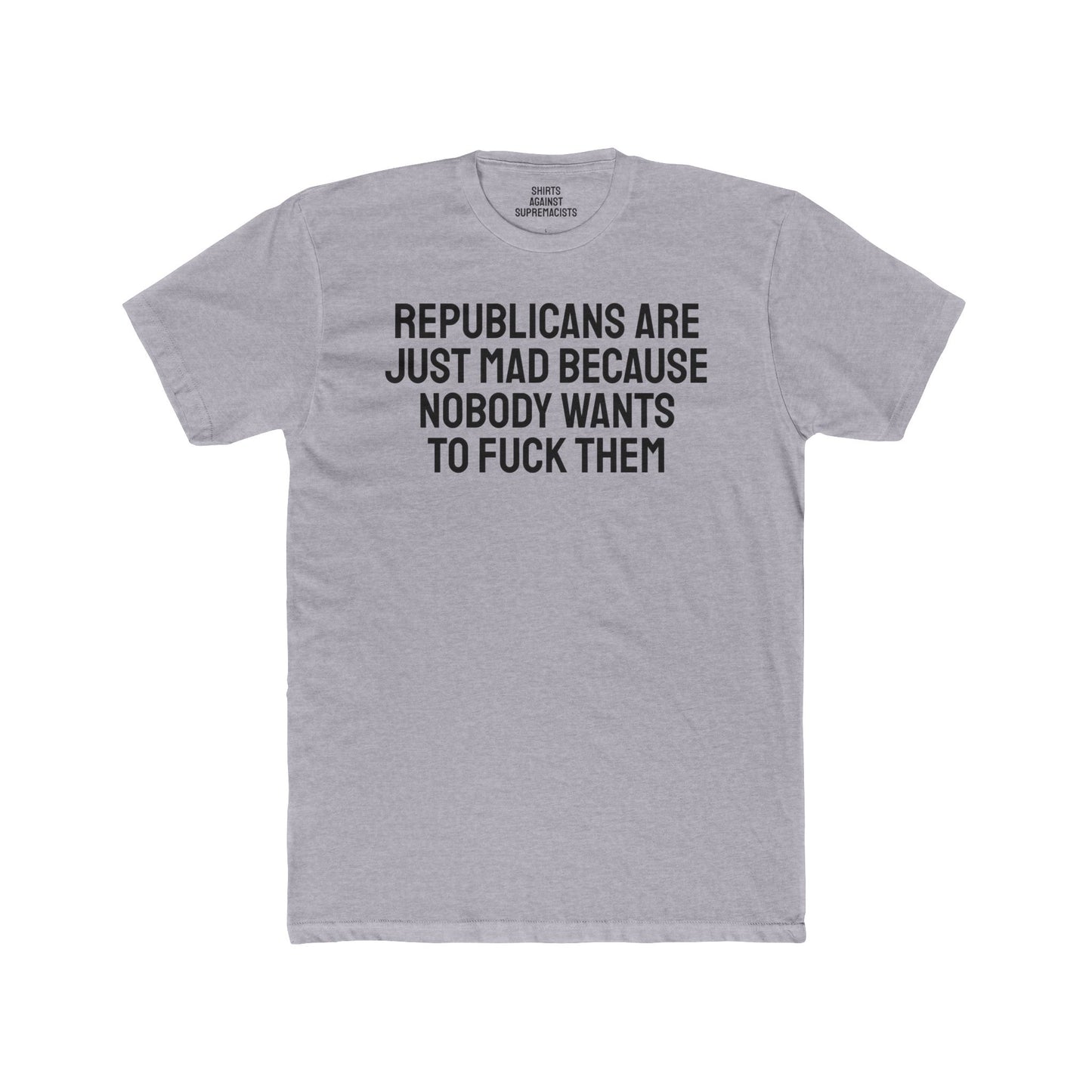 Republicans Are Just Mad Because Nobody Wants To Fuck Them - Unisex Cotton Crew Tee